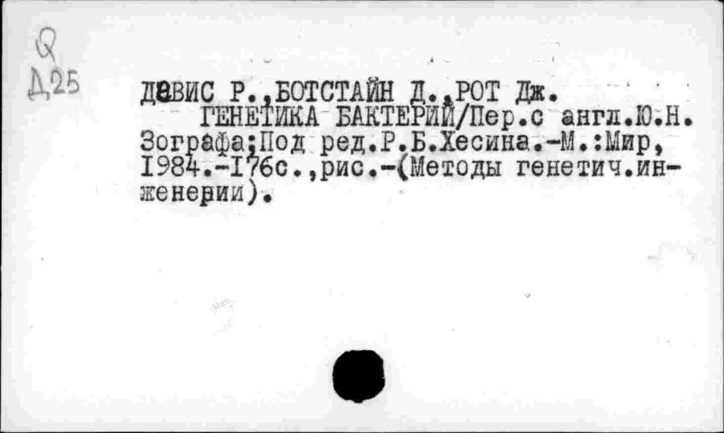 ﻿ДВВИС Р..БОТСТАЙН Д..РОТ Дж.
ГЕНЕТИКА БАКТЕРИИ/Пер.с ангд.Ю.Н. Зографа:Под ред.Р.Б.Хесина.-М.:Мир, 1984.-1760.,рис.-(Методы генетич.инженерии).